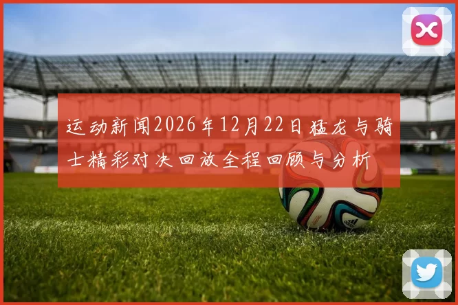 运动新闻2026年12月22日猛龙与骑士精彩对决回放全程回顾与分析