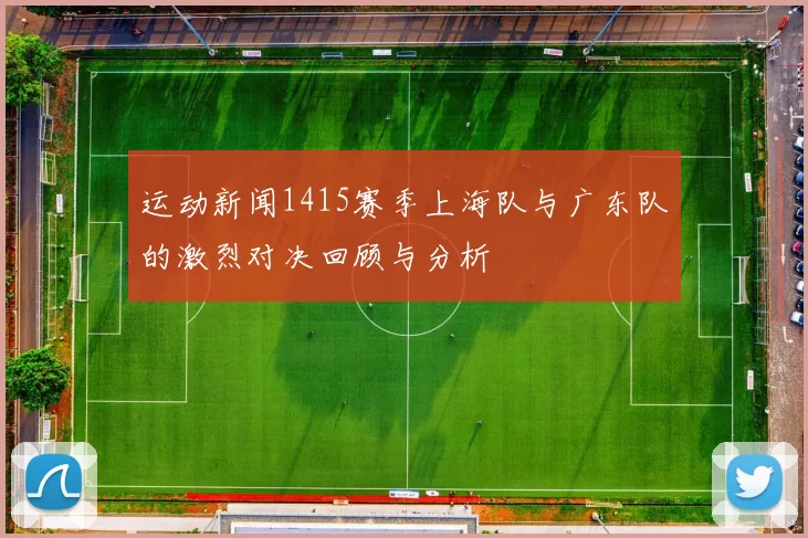 运动新闻1415赛季上海队与广东队的激烈对决回顾与分析