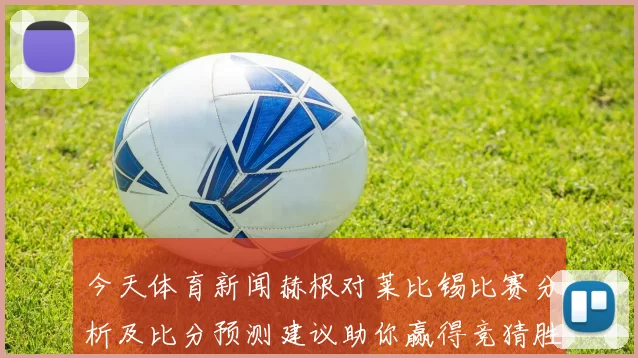 今天体育新闻赫根对莱比锡比赛分析及比分预测建议助你赢得竞猜胜利