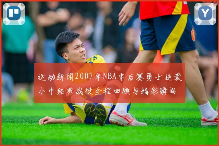 运动新闻2007年NBA季后赛勇士逆袭小牛经典战役全程回顾与精彩瞬间分析