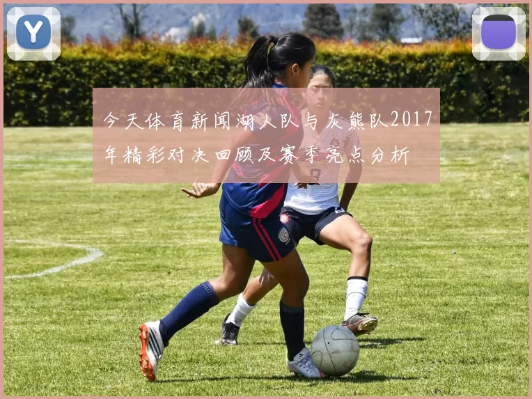 今天体育新闻湖人队与灰熊队2017年精彩对决回顾及赛季亮点分析