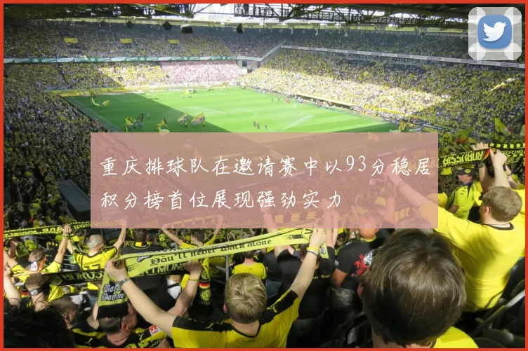 重庆排球队在邀请赛中以93分稳居积分榜首位展现强劲实力